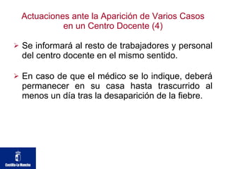 Actuaciones ante la Aparición de Varios Casos en un Centro Docente (4) Se informará al resto de trabajadores y personal del centro docente en el mismo sentido.  En caso de que el médico se lo indique, deberá permanecer en su casa hasta trascurrido al menos un día tras la desaparición de la fiebre.  