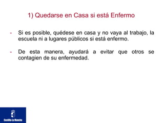 1) Quedarse en Casa si está Enfermo  Si es posible, quédese en casa y no vaya al trabajo, la escuela ni a lugares públicos si está enfermo.  De esta manera, ayudará a evitar que otros se contagien de su enfermedad. 