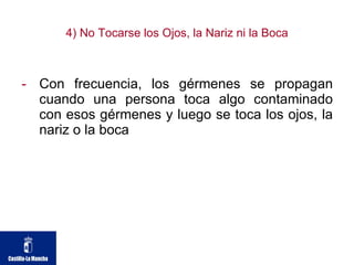 4) No Tocarse los Ojos, la Nariz ni la Boca Con frecuencia, los gérmenes se propagan cuando una persona toca algo contaminado con esos gérmenes y luego se toca los ojos, la nariz o la boca  
