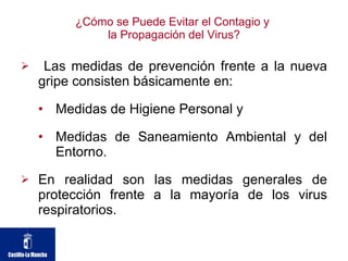 ¿Cómo se Puede Evitar el Contagio y  la Propagación del Virus? Las medidas de prevención frente a la nueva gripe consisten básicamente en: Medidas de Higiene Personal y  Medidas de Saneamiento Ambiental y del Entorno. En realidad son las medidas generales de protección frente a la mayoría de los virus respiratorios. 