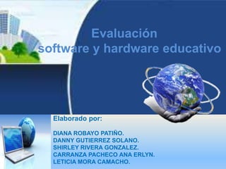 Evaluación
software y hardware educativo
Elaborado por:
DIANA ROBAYO PATIÑO.
DANNY GUTIERREZ SOLANO.
SHIRLEY RIVERA GONZALEZ.
CARRANZA PACHECO ANA ERLYN.
LETICIA MORA CAMACHO.
 