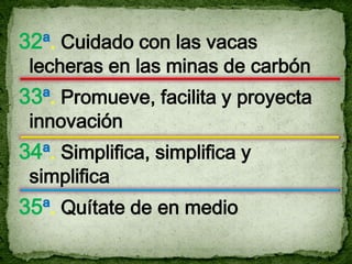 32ª. Cuidado con las vacas
 lecheras en las minas de carbón
33ª. Promueve, facilita y proyecta
 innovación
34ª. Simplifica, simplifica y
 simplifica
35ª. Quítate de en medio
 