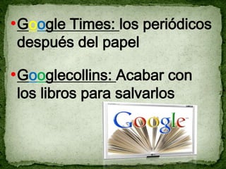 • Google Times: los periódicos
 después del papel

• Googlecollins: Acabar con
 los libros para salvarlos
 