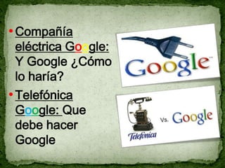 • Compañía
 eléctrica Google:
 Y Google ¿Cómo
 lo haría?
• Telefónica
 Google: Que
 debe hacer
 Google
 