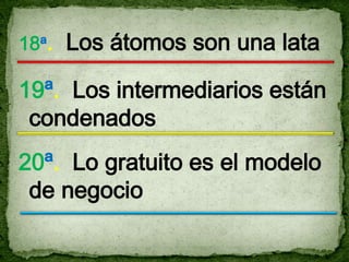 18ª.   Los átomos son una lata

19ª. Los intermediarios están
 condenados
20ª. Lo gratuito es el modelo
 de negocio
 