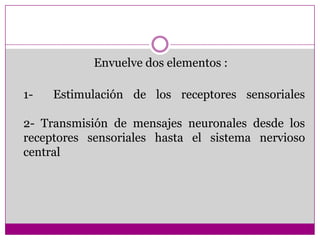  Envuelve dos elementos :1-  Estimulación de los receptores sensoriales    2- Transmisión de mensajes neuronales desde los receptores sensoriales hasta el sistema nervioso central