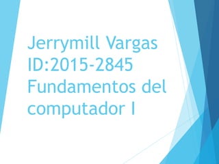 Jerrymill Vargas
ID:2015-2845
Fundamentos del
computador I
 