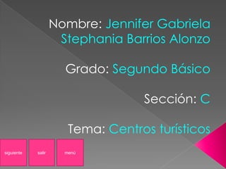 Nombre: Jennifer Gabriela
Stephania Barrios Alonzo
Grado: Segundo Básico
Sección: C
Tema: Centros turísticos
menúsiguiente salir
 