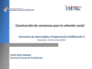 HUGO ROYG ARANDA
Secretaría Técnica de Planificación
Construcción de consensos para la cohesión social
Encuentro de Intercambio y Programación EUROsociAL II
Asunción, 15 de noviembre
 