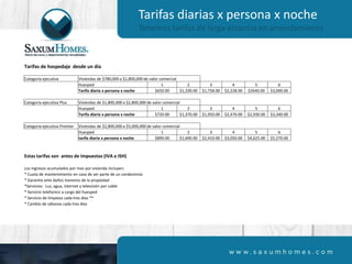 Tarifas diarias x persona x noche
Tenemos tarifas de larga estancia en arrendamiento
Tarifas de hospedaje desde un día
Categoria ejecutiva Viviendas de $780,000 a $1,800,000 de valor comercial
Huesped 1 2 3 4 5 6
Tarifa diaria x persona x noche $650.00 $1,330.00 $1,758.00 $2,228.00 $2640.00 $3,000.00
Categoria ejecutiva Plus Viviendas de $1,800,000 a $2,800,000 de valor comercial
Huesped 1 2 3 4 5 6
Tarifa diaria x persona x noche $720.00 $1,370.00 $1,950.00 $2,470.00 $2,930.00 $3,340.00
Categoria ejecutiva Premier Viviendas de $2,800,000 a $5,000,000 de valor comercial
Huesped 1 2 3 4 5 6
tarifa diaria x persona x noche $890.00 $1,690.00 $2,410.00 $3,050.00 $4,625.00 $5,270.00
Estas tarifas son antes de impuestos (IVA e ISH)
Los ingresos acumulados por mes por vivienda incluyen:
* Cuota de mantenimiento en caso de ser parte de un condominio
* Garantía ante daños menores de la propiedad
*Servicios: Luz, agua, internet y televisión por cable
* Servicio telefonico a cargo del huesped
* Servicio de limpieza cada tres días **
* Cambio de sábanas cada tres días
 