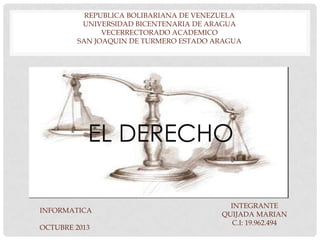 REPUBLICA BOLIBARIANA DE VENEZUELA
UNIVERSIDAD BICENTENARIA DE ARAGUA
VECERRECTORADO ACADEMICO
SAN JOAQUIN DE TURMERO ESTADO ARAGUA

EL DERECHO
INFORMATICA
OCTUBRE 2013

INTEGRANTE
QUIJADA MARIAN
C.I: 19.962.494

 