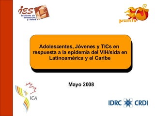Mayo 2008 Adolescentes, Jóvenes y TICs en  respuesta a la epidemia del VIH/sida en Latinoamérica y el Caribe 