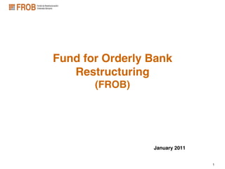 Fund for Orderly Bank
   Restructuring
       (FROB)




                 January 2011


                                1
 