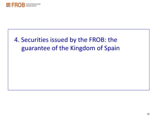 4. Securities issued by the FROB: the
   guarantee of the Kingdom of Spain




                                        22
 