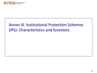 Annex III. Institutional Protection Schemes
(IPS): Characteristics and functions.




                                              32
 