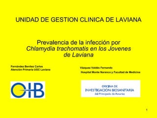 UNIDAD DE GESTION CLINICA DE LAVIANA Prevalencia de la infección por  Chlamydia trachomatis en los Jovenes de Laviana Vázquez Valdés Fernando  Hospital Monte Naranco y Facultad de Medicina   Fernández Benítez Carlos  Atención Primaria UGC Laviana 