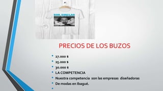 PRECIOS DE LOS BUZOS
• 27.000 $
• 25.000 $
• 30.000 $
• LA COMPETENCIA
• Nuestra competencia son las empresas diseñadoras
• De modas en Ibagué.
•
 