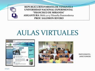 REPUBLICA BOLIVARIANA DE VENEZUELA
           UNIVERSIDAD NACIONAL EXPERIMENTAL
                 “FRANCISCO DE MIRANDA”
           ASIGANTURA :Web 2.0 y Filosofía Postmoderna
                  PROF. SALOMON RIVERO




          AULAS VIRTUALES

                                                         PARTICIPANTES:
                                                          JAIRO FERRER0




2/03/11
 