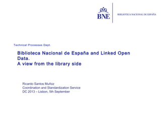 Technical Processes Dept.
Ricardo Santos Muñoz
Coordination and Standardization Service
DC 2013 – Lisbon, 5th September
Biblioteca Nacional de España and Linked Open
Data.
A view from the library side
 