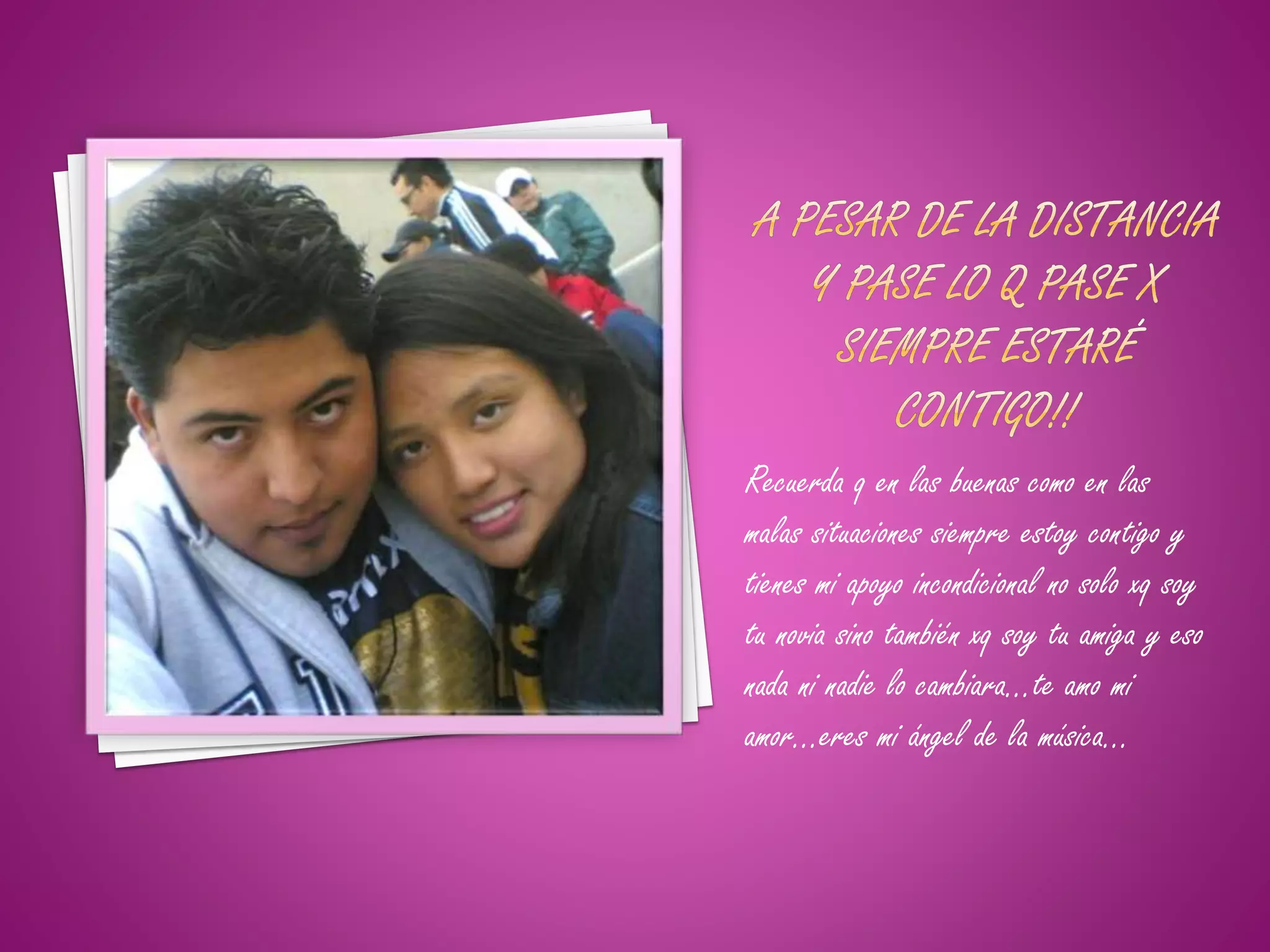 Recuerda q en las buenas como en las
malas situaciones siempre estoy contigo y
tienes mi apoyo incondicional no solo xq soy
tu novia sino también xq soy tu amiga y eso
nada ni nadie lo cambiara…te amo mi
amor…eres mi ángel de la música…
 