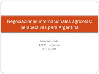 Valentina Delich FLACSO- Argentina 19/03/2010 Negociaciones internacionales agrícolas: perspectivas para Argentina 