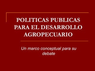 POLITICAS PUBLICAS PARA EL DESARROLLO AGROPECUARIO Un marco conceptual para su debate 