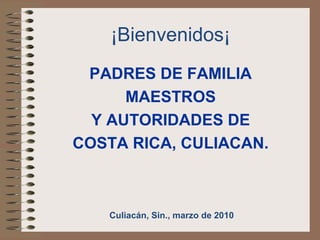 ¡Bienvenidos¡
PADRES DE FAMILIA
MAESTROS
Y AUTORIDADES DE
COSTA RICA, CULIACAN.
Culiacán, Sin., marzo de 2010
 