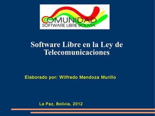 Software Libre en la Ley de
      Telecomunicaciones


Elaborado por: Wilfredo Mendoza Murillo




      La Paz, Bolivia, 2012
 