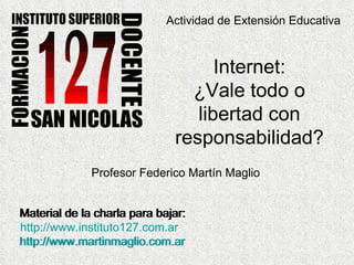 Actividad de Extensión Educativa Internet: ¿Vale todo o libertad con responsabilidad? Profesor Federico Martín Maglio Material de la charla para bajar: http://www.martinmaglio.com.ar Material de la charla para bajar: http://www.instituto127.com.ar http://www.martinmaglio.com.ar 