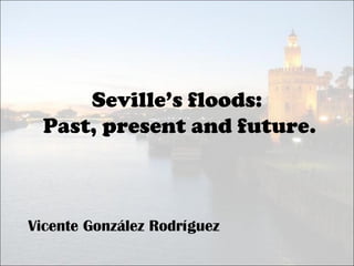 Seville’s floods:
Past, present and future.
Vicente González Rodríguez
 