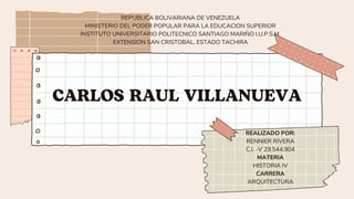 CARLOS RAUL VILLANUEVA
REALIZADO POR:
RENNIER RIVERA
C.I. -V 29.544.904
MATERIA
HISTORIA IV
CARRERA
ARQUITECTURA
REPUBLICA BOLIVARIANA DE VENEZUELA
MINISTERIO DEL PODER POPULAR PARA LA EDUCACION SUPERIOR
INSTITUTO UNIVERSITARIO POLITECNICO SANTIAGO MARIÑO I.U.P.S.M.
EXTENSION SAN CRISTOBAL, ESTADO TACHIRA
 