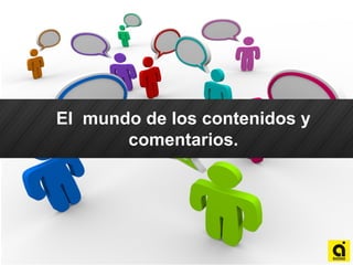 El mundo de los contenidos y
comentarios.
 