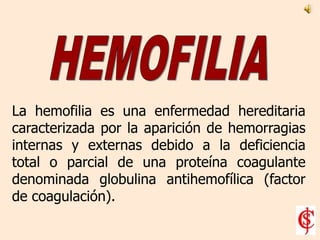 HEMOFILIA La hemofilia es una enfermedad hereditaria caracterizada por la aparición de hemorragias internas y externas debido a la deficiencia total o parcial de una proteína coagulante denominada globulina antihemofílica (factor de coagulación).  