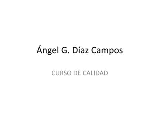 Ángel G. Díaz Campos CURSO DE CALIDAD 