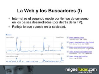La Web y los Buscadores (I) Internet es el segundo medio por tiempo de consumo en los países desarrollados (por detrás de la TV). Refleja lo que sucede en la sociedad. 
