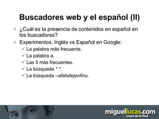 Buscadores web y el español (II) ¿Cuál es la presencia de contenidos en español en los buscadores? Experimentos. Inglés vs Español en Google: La palabra más frecuente. La palabra  a . Las 5 más frecuentes. La búsqueda  * * . La búsqueda  –afalsdejenfinu . 