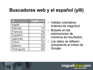 Buscadores web y el español (yIII) Validez orientativa: órdenes de magnitud. Basado en las estimaciones de números de resultados. Los datos se refieren únicamente al índice de Google. 