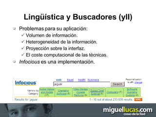 Lingüística y Buscadores (yII) Problemas para su aplicación: Volumen de información. Heterogeneidad de la información. Proyección sobre la interfaz. El coste computacional de las técnicas. Infocious  es una implementación. 