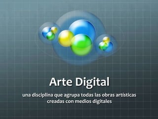 Arte Digital
una disciplina que agrupa todas las obras artísticas
creadas con medios digitales
 