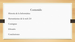 Contenido
Historia de la Informática
Herramientas de la web 2.0
Consignas
Glosario
Conclusiones

 