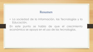 • La sociedad de la Información, las Tecnologías y la
Educación.
En este punto se habla de que el crecimiento
económico se apoya en el uso de las tecnologías.

 