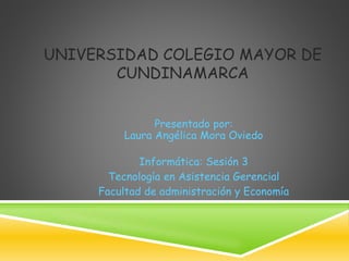 UNIVERSIDAD COLEGIO MAYOR DE
CUNDINAMARCA
Presentado por:
Laura Angélica Mora Oviedo
Informática: Sesión 3
Tecnología en Asistencia Gerencial
Facultad de administración y Economía
 