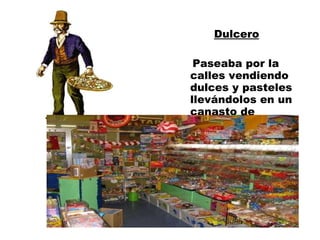 Dulcero Paseaba por la calles vendiendo dulces y pasteles llevándolos en un canasto de mimbre. 