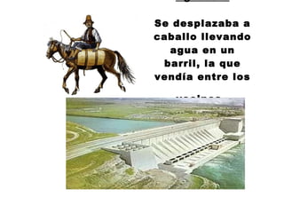 Aguatero Se desplazaba a caballo llevando agua en un barril, la que vendía entre los vecinos . 