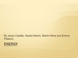 ENERGY
By Jesús Castillo, Noelia Martín, Martín Mora and Emma
Palazon.
 