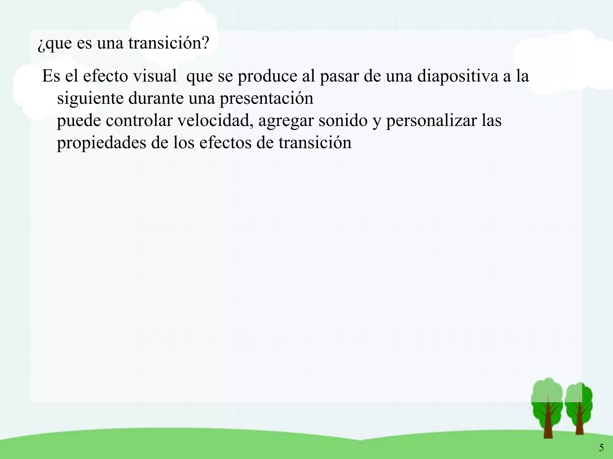 5
¿que es una transición?
Es el efecto visual que se produce al pasar de una diapositiva a la
siguiente durante una presentación
puede controlar velocidad, agregar sonido y personalizar las
propiedades de los efectos de transición
 