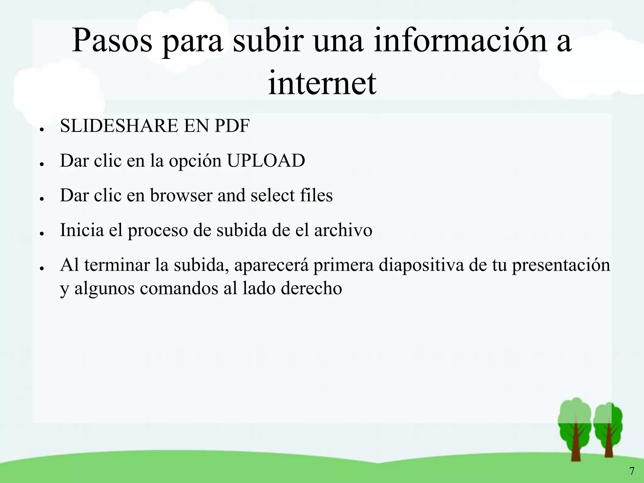 7
Pasos para subir una información a
internet
● SLIDESHARE EN PDF
● Dar clic en la opción UPLOAD
● Dar clic en browser and select files
● Inicia el proceso de subida de el archivo
● Al terminar la subida, aparecerá primera diapositiva de tu presentación
y algunos comandos al lado derecho
 