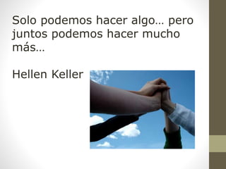 Solo podemos hacer algo… pero
juntos podemos hacer mucho
más…
Hellen Keller
 