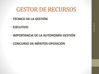 GESTOR DE RECURSOS
• TÉCNICO DE LA GESTIÓN
• EJECUTIVO
• IMPORTANCIA DE LA AUTONOMÍA GESTIÓN
• CONCURSO DE MÉRITOS-OPOSICIÓN
Junio2013
 