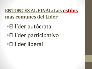 ENTONCES AL FINAL: Los estilos
mas comunes del Líder
•El líder autócrata
•El líder participativo
•El líder liberal
 